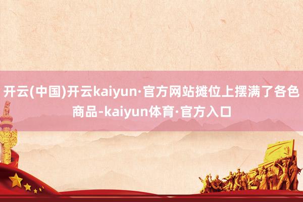 开云(中国)开云kaiyun·官方网站摊位上摆满了各色商品-kaiyun体育·官方入口