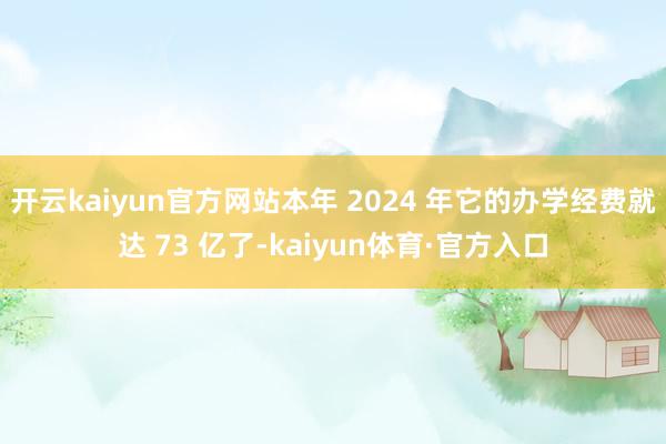 开云kaiyun官方网站本年 2024 年它的办学经费就达 73 亿了-kaiyun体育·官方入口