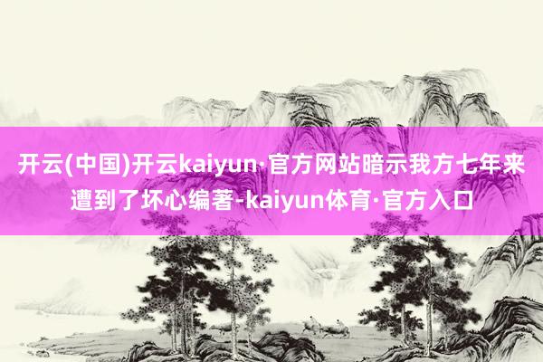 开云(中国)开云kaiyun·官方网站暗示我方七年来遭到了坏心编著-kaiyun体育·官方入口