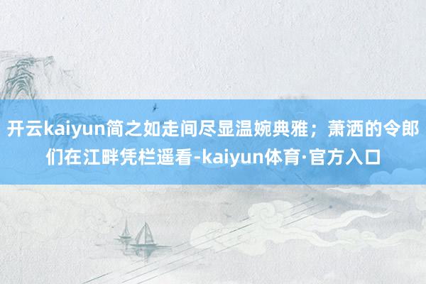 开云kaiyun简之如走间尽显温婉典雅；萧洒的令郎们在江畔凭栏遥看-kaiyun体育·官方入口