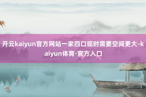 开云kaiyun官方网站一家四口现时需要空间更大-kaiyun体育·官方入口