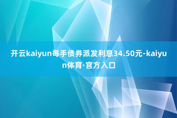 开云kaiyun每手债券派发利息34.50元-kaiyun体育·官方入口