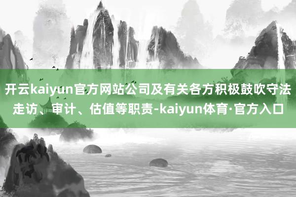 开云kaiyun官方网站公司及有关各方积极鼓吹守法走访、审计、估值等职责-kaiyun体育·官方入口