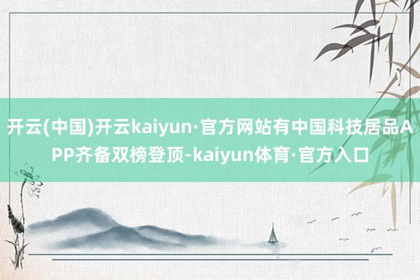 开云(中国)开云kaiyun·官方网站有中国科技居品APP齐备双榜登顶-kaiyun体育·官方入口