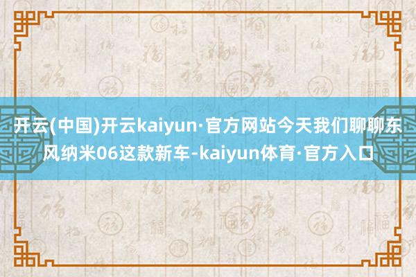 开云(中国)开云kaiyun·官方网站今天我们聊聊东风纳米06这款新车-kaiyun体育·官方入口