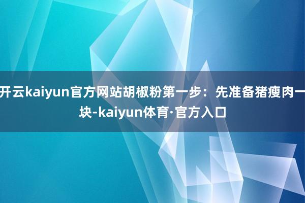 开云kaiyun官方网站胡椒粉第一步：先准备猪瘦肉一块-kaiyun体育·官方入口