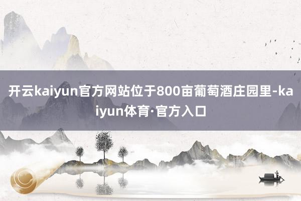 开云kaiyun官方网站位于800亩葡萄酒庄园里-kaiyun体育·官方入口