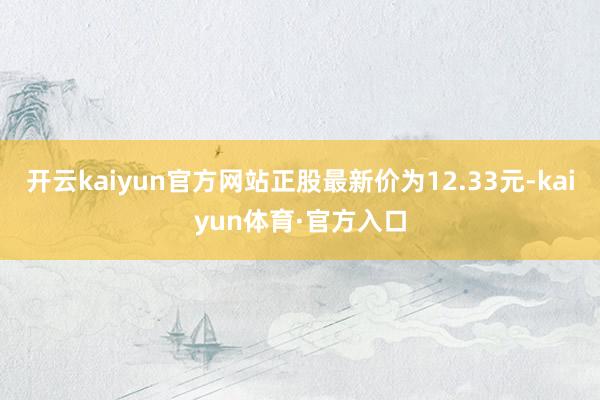 开云kaiyun官方网站正股最新价为12.33元-kaiyun体育·官方入口