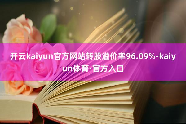 开云kaiyun官方网站转股溢价率96.09%-kaiyun体育·官方入口