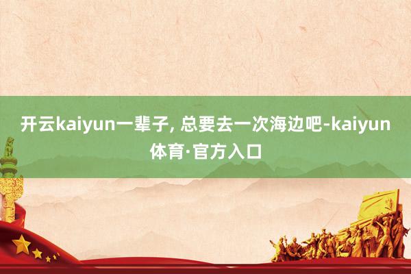 开云kaiyun一辈子, 总要去一次海边吧-kaiyun体育·官方入口