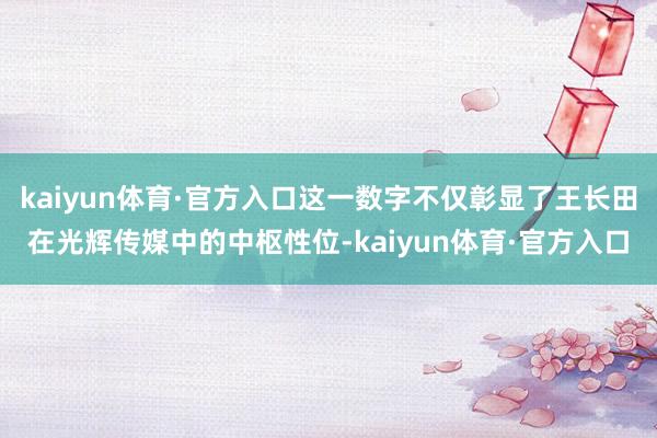 kaiyun体育·官方入口这一数字不仅彰显了王长田在光辉传媒中的中枢性位-kaiyun体育·官方入口