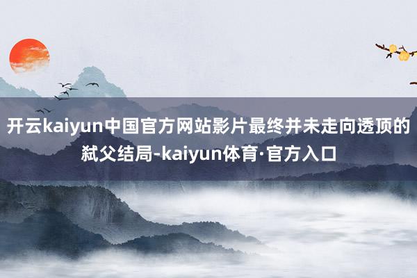 开云kaiyun中国官方网站影片最终并未走向透顶的弑父结局-kaiyun体育·官方入口