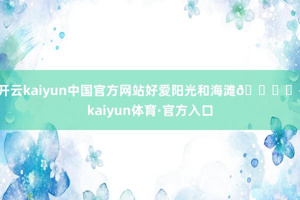 开云kaiyun中国官方网站好爱阳光和海滩🏝️-kaiyun体育·官方入口