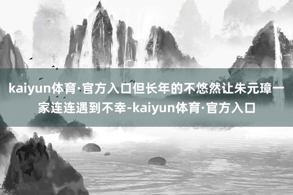 kaiyun体育·官方入口但长年的不悠然让朱元璋一家连连遇到不幸-kaiyun体育·官方入口