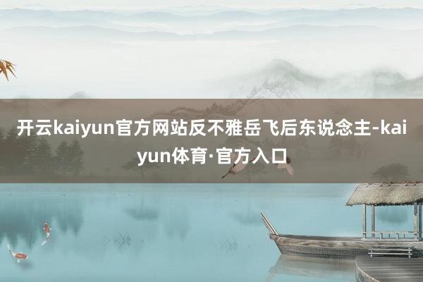 开云kaiyun官方网站反不雅岳飞后东说念主-kaiyun体育·官方入口