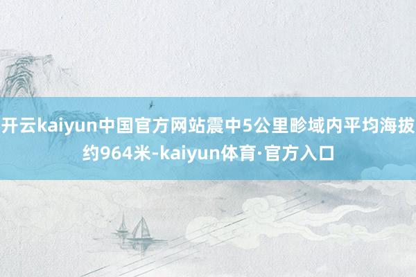 开云kaiyun中国官方网站震中5公里畛域内平均海拔约964米-kaiyun体育·官方入口