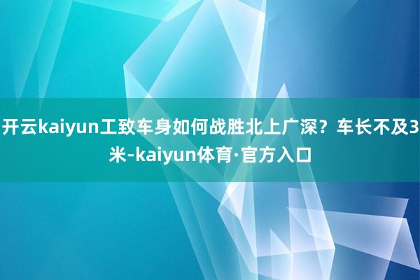 开云kaiyun工致车身如何战胜北上广深？车长不及3米-kaiyun体育·官方入口