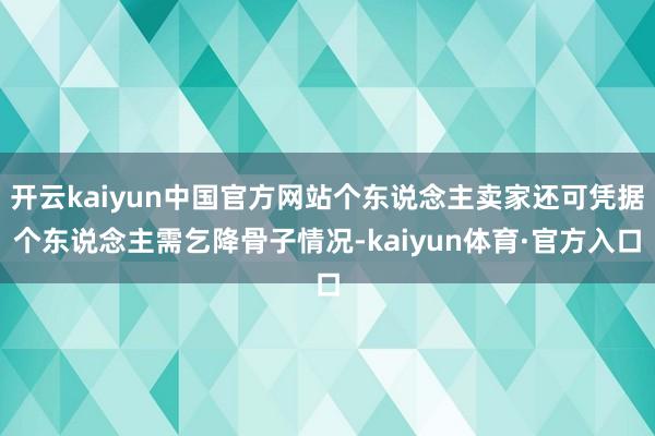 开云kaiyun中国官方网站个东说念主卖家还可凭据个东说念主需乞降骨子情况-kaiyun体育·官方入口