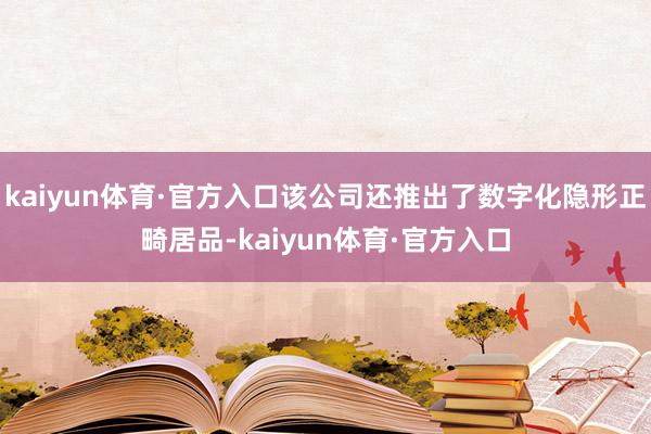 kaiyun体育·官方入口该公司还推出了数字化隐形正畸居品-kaiyun体育·官方入口