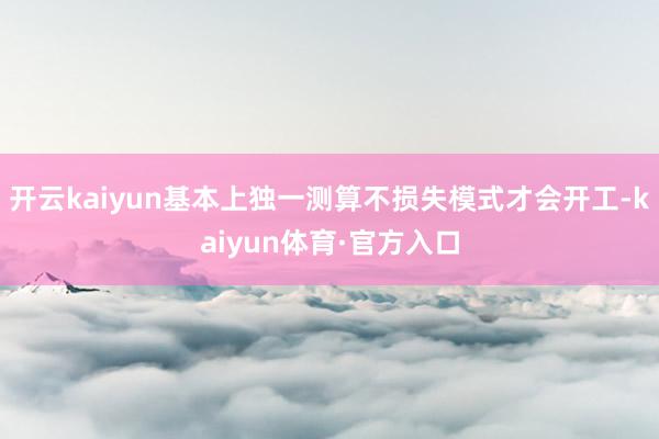 开云kaiyun基本上独一测算不损失模式才会开工-kaiyun体育·官方入口