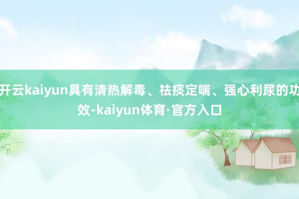 开云kaiyun具有清热解毒、祛痰定喘、强心利尿的功效-kaiyun体育·官方入口