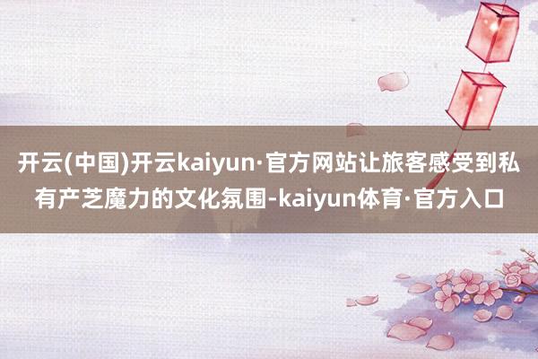 开云(中国)开云kaiyun·官方网站让旅客感受到私有产芝魔力的文化氛围-kaiyun体育·官方入口