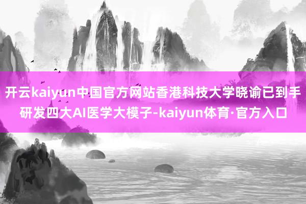开云kaiyun中国官方网站香港科技大学晓谕已到手研发四大AI医学大模子-kaiyun体育·官方入口