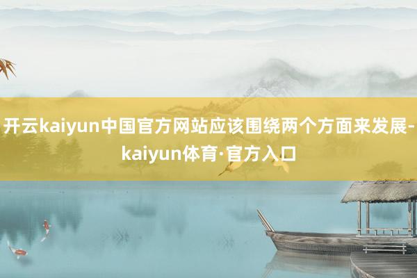 开云kaiyun中国官方网站应该围绕两个方面来发展-kaiyun体育·官方入口