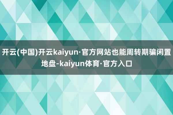 开云(中国)开云kaiyun·官方网站也能周转期骗闲置地盘-kaiyun体育·官方入口